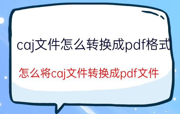 caj文件怎么转换成pdf格式 怎么将caj文件转换成pdf文件？